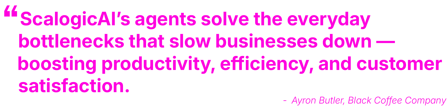 Testimonial: ScalogicAI's agents solve the everyday bottlenecks that slow businesses down — boosting productivity, efficiency, and customer satisfaction. - Ayron Butler, Black Coffee Company